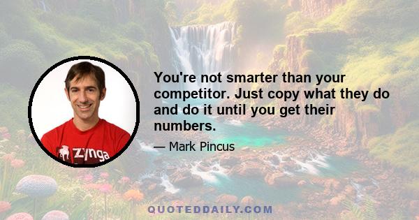 You're not smarter than your competitor. Just copy what they do and do it until you get their numbers.