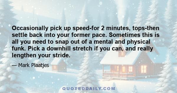 Occasionally pick up speed-for 2 minutes, tops-then settle back into your former pace. Sometimes this is all you need to snap out of a mental and physical funk. Pick a downhill stretch if you can, and really lengthen