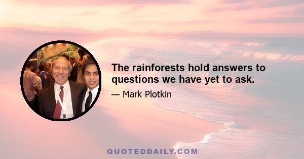 The rainforests hold answers to questions we have yet to ask.