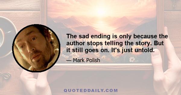 The sad ending is only because the author stops telling the story. But it still goes on. It's just untold.