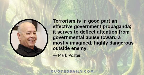 Terrorism is in good part an effective government propaganda; it serves to deflect attention from governmental abuse toward a mostly imagined, highly dangerous outside enemy.