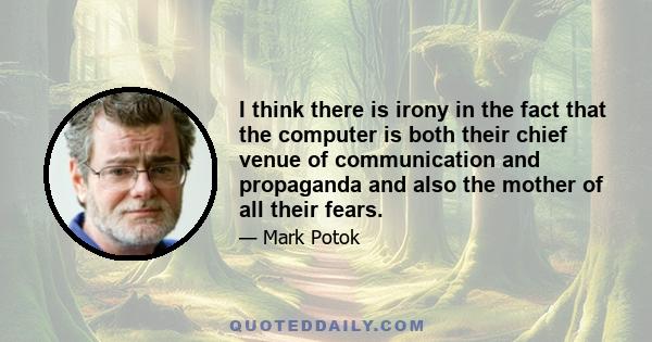 I think there is irony in the fact that the computer is both their chief venue of communication and propaganda and also the mother of all their fears.