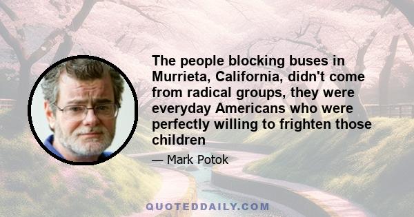 The people blocking buses in Murrieta, California, didn't come from radical groups, they were everyday Americans who were perfectly willing to frighten those children