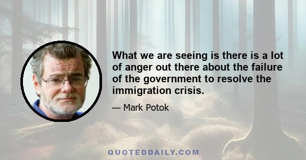 What we are seeing is there is a lot of anger out there about the failure of the government to resolve the immigration crisis.