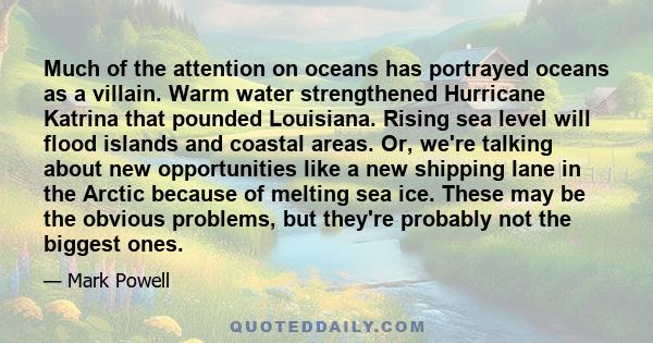 Much of the attention on oceans has portrayed oceans as a villain. Warm water strengthened Hurricane Katrina that pounded Louisiana. Rising sea level will flood islands and coastal areas. Or, we're talking about new