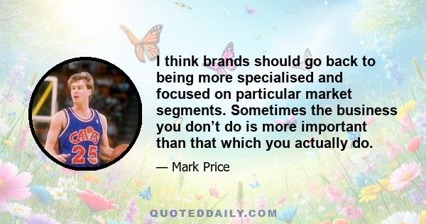 I think brands should go back to being more specialised and focused on particular market segments. Sometimes the business you don’t do is more important than that which you actually do.