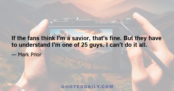 If the fans think I'm a savior, that's fine. But they have to understand I'm one of 25 guys. I can't do it all.