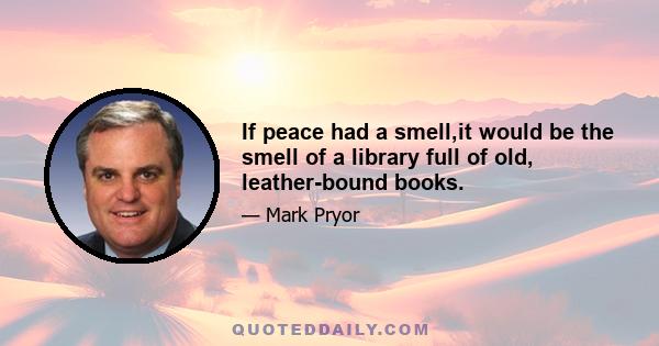 If peace had a smell,it would be the smell of a library full of old, leather-bound books.