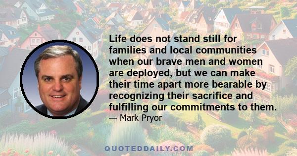 Life does not stand still for families and local communities when our brave men and women are deployed, but we can make their time apart more bearable by recognizing their sacrifice and fulfilling our commitments to