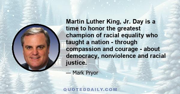 Martin Luther King, Jr. Day is a time to honor the greatest champion of racial equality who taught a nation - through compassion and courage - about democracy, nonviolence and racial justice.