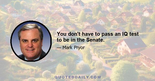 You don't have to pass an IQ test to be in the Senate.