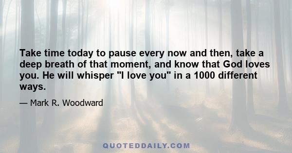 Take time today to pause every now and then, take a deep breath of that moment, and know that God loves you. He will whisper I love you in a 1000 different ways.