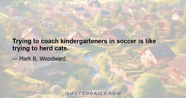 Trying to coach kindergarteners in soccer is like trying to herd cats.