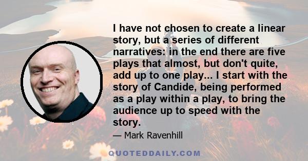 I have not chosen to create a linear story, but a series of different narratives: in the end there are five plays that almost, but don't quite, add up to one play... I start with the story of Candide, being performed as 