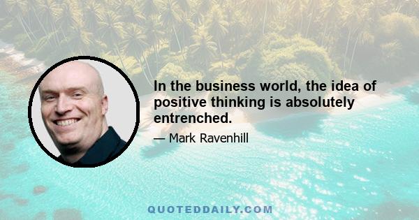 In the business world, the idea of positive thinking is absolutely entrenched.