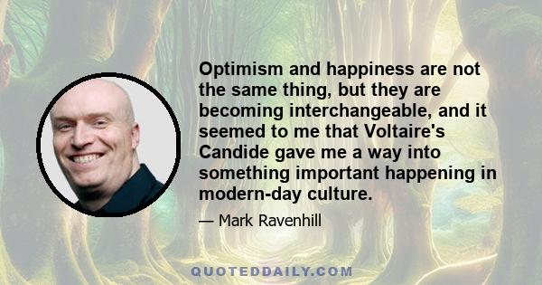 Optimism and happiness are not the same thing, but they are becoming interchangeable, and it seemed to me that Voltaire's Candide gave me a way into something important happening in modern-day culture.