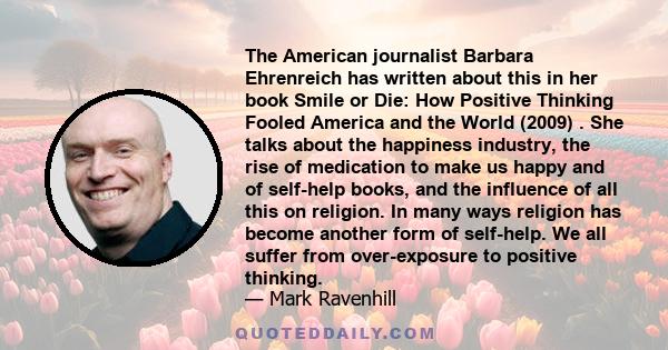 The American journalist Barbara Ehrenreich has written about this in her book Smile or Die: How Positive Thinking Fooled America and the World (2009) . She talks about the happiness industry, the rise of medication to