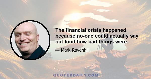 The financial crisis happened because no-one could actually say out loud how bad things were.