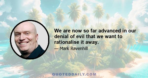 We are now so far advanced in our denial of evil that we want to rationalise it away.