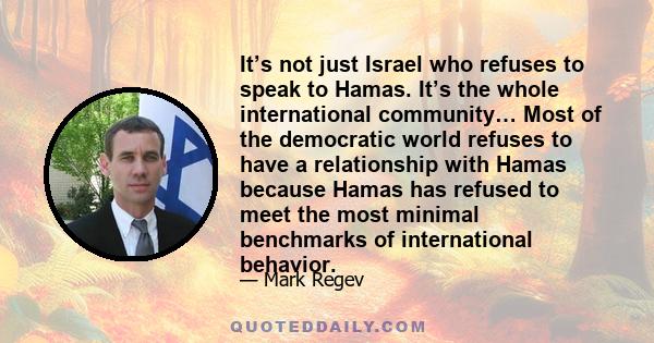 It’s not just Israel who refuses to speak to Hamas. It’s the whole international community… Most of the democratic world refuses to have a relationship with Hamas because Hamas has refused to meet the most minimal