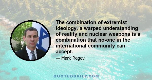 The combination of extremist ideology, a warped understanding of reality and nuclear weapons is a combination that no-one in the international community can accept.