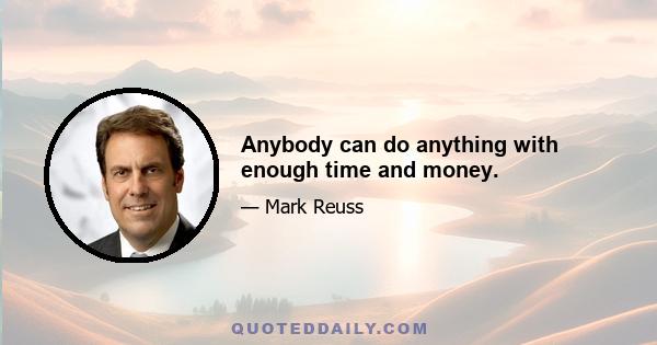 Anybody can do anything with enough time and money.