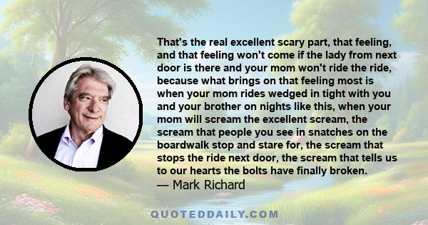 That's the real excellent scary part, that feeling, and that feeling won't come if the lady from next door is there and your mom won't ride the ride, because what brings on that feeling most is when your mom rides