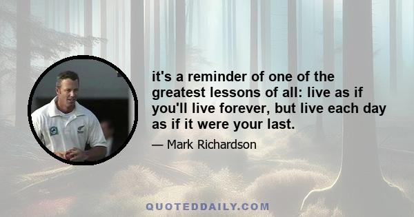 it's a reminder of one of the greatest lessons of all: live as if you'll live forever, but live each day as if it were your last.