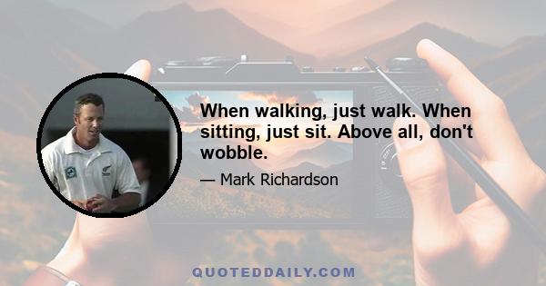 When walking, just walk. When sitting, just sit. Above all, don't wobble.