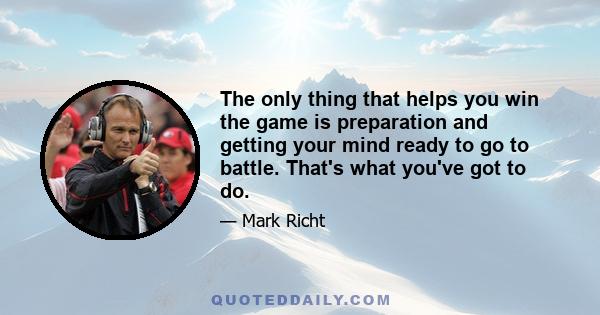 The only thing that helps you win the game is preparation and getting your mind ready to go to battle. That's what you've got to do.