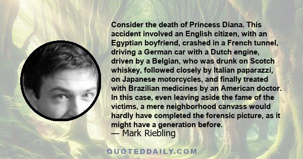 Consider the death of Princess Diana. This accident involved an English citizen, with an Egyptian boyfriend, crashed in a French tunnel, driving a German car with a Dutch engine, driven by a Belgian, who was drunk on