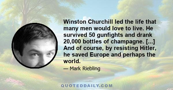 Winston Churchill led the life that many men would love to live. He survived 50 gunfights and drank 20,000 bottles of champagne. [...] And of course, by resisting Hitler, he saved Europe and perhaps the world.