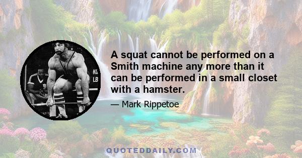 A squat cannot be performed on a Smith machine any more than it can be performed in a small closet with a hamster.