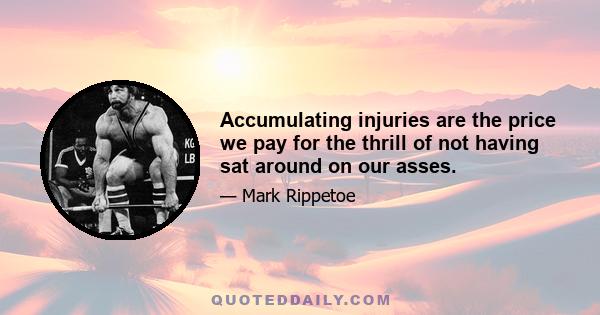 Accumulating injuries are the price we pay for the thrill of not having sat around on our asses.