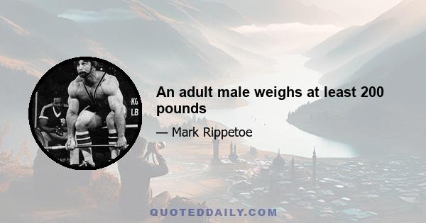 An adult male weighs at least 200 pounds