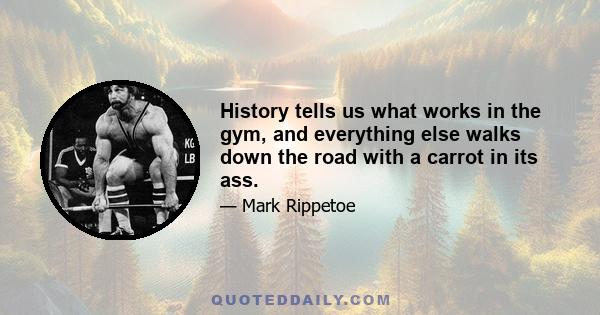 History tells us what works in the gym, and everything else walks down the road with a carrot in its ass.