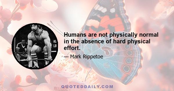 Humans are not physically normal in the absence of hard physical effort.