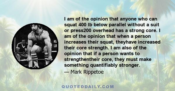 I am of the opinion that anyone who can squat 400 lb below parallel without a suit or press200 overhead has a strong core. I am of the opinion that when a person increases their squat, theyhave increased their core