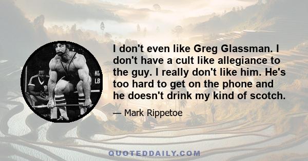 I don't even like Greg Glassman. I don't have a cult like allegiance to the guy. I really don't like him. He's too hard to get on the phone and he doesn't drink my kind of scotch.