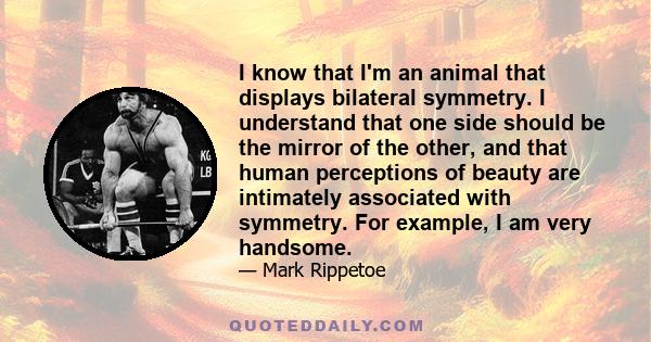 I know that I'm an animal that displays bilateral symmetry. I understand that one side should be the mirror of the other, and that human perceptions of beauty are intimately associated with symmetry. For example, I am