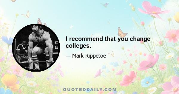 I recommend that you change colleges.