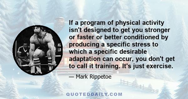 If a program of physical activity isn't designed to get you stronger or faster or better conditioned by producing a specific stress to which a specific desirable adaptation can occur, you don't get to call it training.