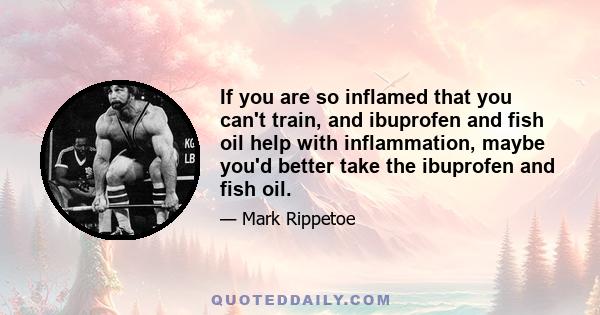 If you are so inflamed that you can't train, and ibuprofen and fish oil help with inflammation, maybe you'd better take the ibuprofen and fish oil.