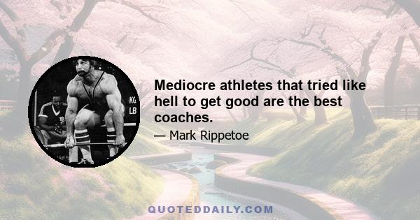 Mediocre athletes that tried like hell to get good are the best coaches.