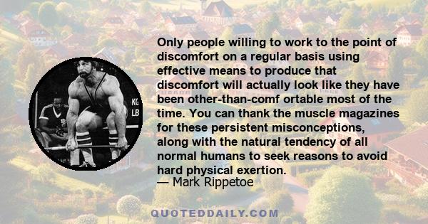 Only people willing to work to the point of discomfort on a regular basis using effective means to produce that discomfort will actually look like they have been other-than-comf ortable most of the time. You can thank