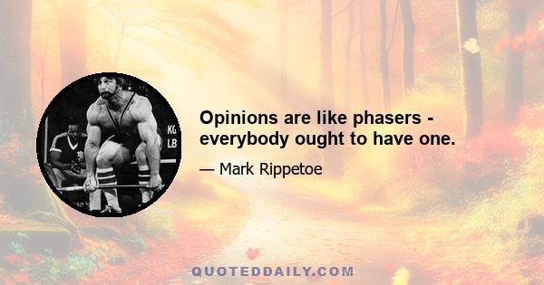 Opinions are like phasers - everybody ought to have one.