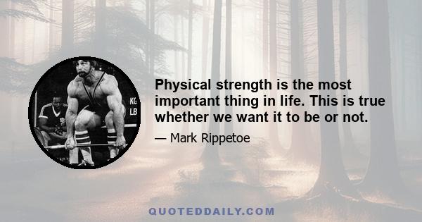 Physical strength is the most important thing in life. This is true whether we want it to be or not.