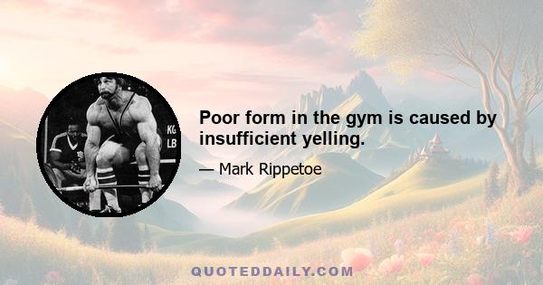 Poor form in the gym is caused by insufficient yelling.