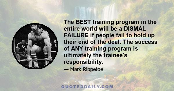 The BEST training program in the entire world will be a DISMAL FAILURE if people fail to hold up their end of the deal. The success of ANY training program is ultimately the trainee's responsibility.