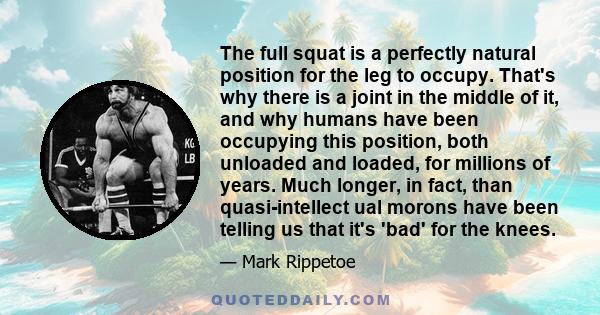 The full squat is a perfectly natural position for the leg to occupy. That's why there is a joint in the middle of it, and why humans have been occupying this position, both unloaded and loaded, for millions of years.